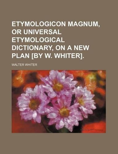 Etymologicon Magnum, or Universal Etymological Dictionary, on a New Plan [By W. Whiter].