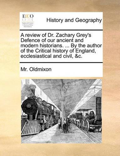 A Review of Dr. Zachary Grey's Defence of Our Ancient and Modern Historians. ... by the Author of the Critical History of England, Ecclesiastical and Civil, &C.: (English)