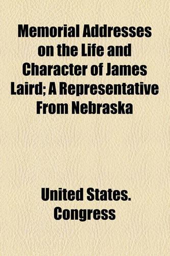 Memorial Addresses on the Life and Character of James Laird; A Representative from Nebraska: (English)