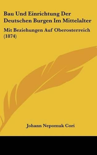 Bau Und Einrichtung Der Deutschen Burgen Im Mittelalter: Mit Beziehungen Auf Oberosterreich (1874)