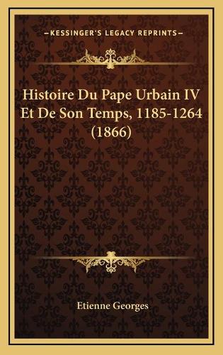 Histoire Du Pape Urbain IV Et De Son Temps, 1185-1264 (1866)