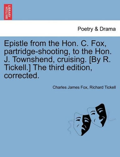 Epistle from the Hon. C. Fox, Partridge-Shooting, to the Hon. J. Townshend, Cruising. [by R. Tickell.] the Third Edition, Corrected.: (English)