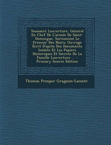 Toussaint Louverture, General En Chef de L'Armee de Saint-Domingue, Surnomme Le Premier Des Noirs: Ouvrage Ecrit D'Apres Des Documents Inedits Et Les Papiers Historiques Et Secrets de La Famille Louverture ... - Primary Source Edition(French)