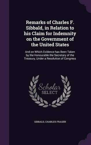 Remarks of Charles F. Sibbald, in Relation to his Claim for Indemnity on the Government of the United States: And on Which Evidence has Been Taken by the Honourable the Secretary of the Treasury, Under a Resolution of Congress