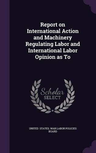 Report on International Action and Machinery Regulating Labor and International Labor Opinion as to: (English)