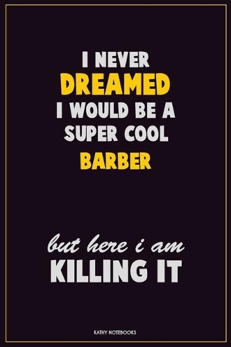 I Never Dreamed I would Be A Super Cool Barber But Here I Am Killing It: Career Motivational Quotes 6x9 120 Pages Blank Lined Notebook Journal