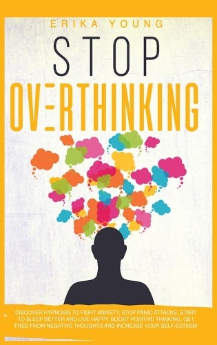Stop Overthinking: Discover Hypnosis to Fight Anxiety, Stop Panic Attacks, Start to Sleep Better and Live Happy. Boost Positive Thinking, Get Free from Negative Though