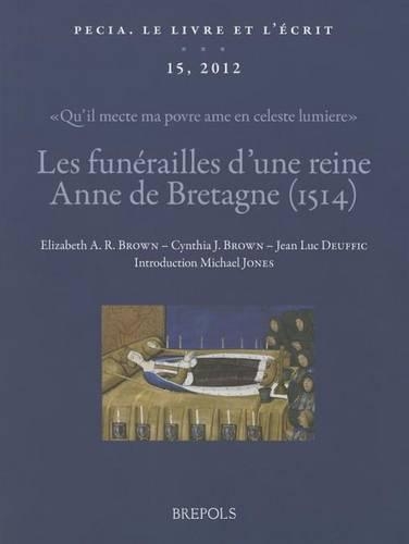 Les Funerailles d'Une Reine: Anne de Bretagne (1514): 'Qu'il Mecte Ma Povre AME En Celeste Lumiere': Textes, Images Et Manuscrits(Pecia. Le Livre Et L'Ecrit)