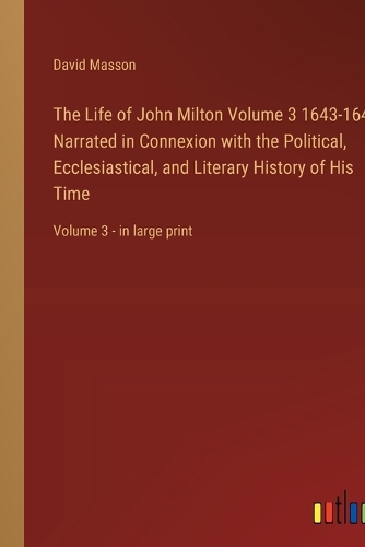Life of John Milton Volume 3 1643-1649; Narrated in Connexion with the Political, Ecclesiastical, and Literary History of His Time: Volume 3 - in large print