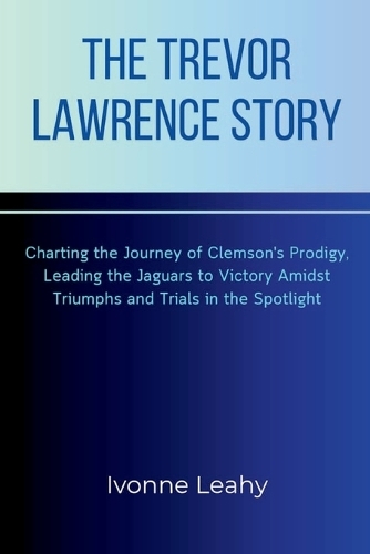 The Trevor Lawrence Story: Charting the Journey of Clemson's Prodigy, Leading the Jaguars to Victory Amidst Triumphs and Trials in the Spotlight