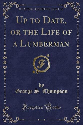 Up to Date, or the Life of a Lumberman (Classic Reprint)