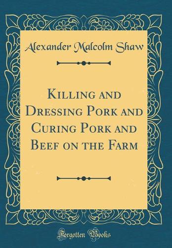 Killing and Dressing Pork and Curing Pork and Beef on the Farm (Classic Reprint)