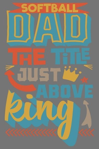 Softball Dad The Title just above king: Gift for Dad and Father also papa And Step Dad 6x9'' 100 Page Blank Lined Journal For taking note and many things fathers day gift ideas for dad chr