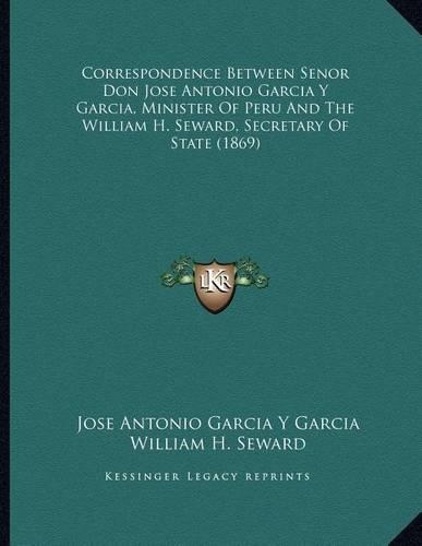 Correspondence Between Senor Don Jose Antonio Garcia Y Garcia, Minister Of Peru And The William H. Seward, Secretary Of State (1869)