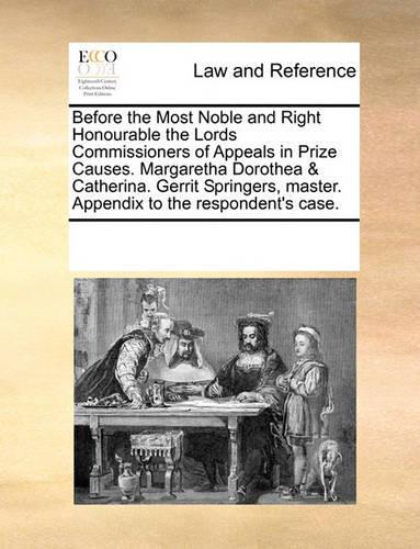 Before the Most Noble and Right Honourable the Lords Commissioners of Appeals in Prize Causes. Margaretha Dorothea & Catherina. Gerrit Springers, master. Appendix to the respondent's case.: (English)