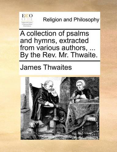 A Collection of Psalms and Hymns, Extracted from Various Authors, ... by the REV. Mr. Thwaite.