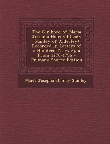 The Girlhood of Maria Josepha Holroyd (Lady Stanley of Alderley) Recorded in Letters of a Hundred Years Ago: From 1776-1796: (English)