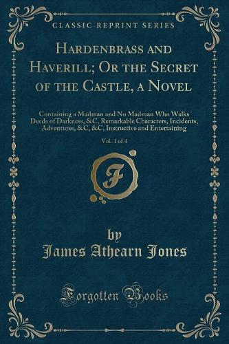 Hardenbrass and Haverill; Or the Secret of the Castle, a Novel, Vol. 1 of 4: Containing a Madman and No Madman Who Walks Deeds of Darkness, &c, Remarkable Characters, Incidents, Adventures, &c, &c, Instructive and Entertainin(English)