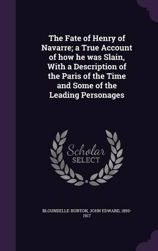 The Fate of Henry of Navarre; a True Account of how he was Slain, With a Description of the Paris of the Time and Some of the Leading Personages
