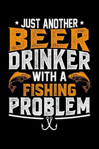 Just Another Beer Drinker With A Fishing Problem: Cool Fishing Log Book Journal Notebook - Fishing Log Book Notebook Journal - Gifts for Fishing Lovers Journal - Fisherman Log Journal - Funny Fishin