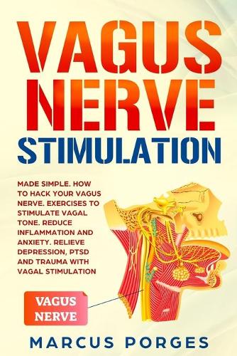 Vagus Nerve Stimulation: Made Simple. How to Hack your Vagus Nerve. Exercises to Stimulate Vagal Tone. Reduce Inflammation and Anxiety. Relieve Depression, PTSD and Trauma w