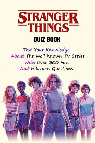 Stranger Things Quiz Book: Test Your Knowledge About The Well Known TV Series With Over 300 Fun And Hilarious Questions