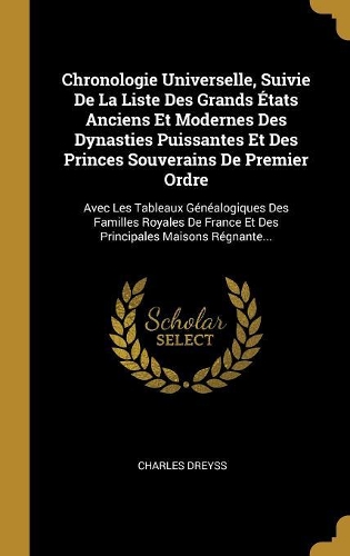 Chronologie Universelle, Suivie De La Liste Des Grands États Anciens Et Modernes Des Dynasties Puissantes Et Des Princes Souverains De Premier Ordre: Avec Les Tableaux Généalogiques Des Familles Royales De France Et Des Principales Maisons Régnante...