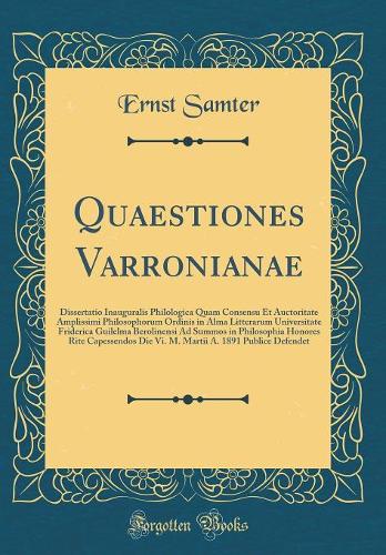 Quaestiones Varronianae: Dissertatio Inauguralis Philologica Quam Consensu Et Auctoritate Amplissimi Philosophorum Ordinis in Alma Litterarum Universitate Friderica Guilelma Berolinensi Ad Summos in Philosophia Honores Rite Capessendos Die Vi. M. M