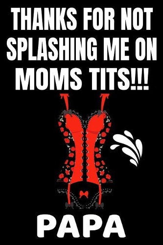 Thanks For Not Splashing Me On Moms Tits!!! Papa: Funny Father's Day Gifts Adult Themed Softcover Personal Notebook (Alternative Father's Day Cards) Black 6"x 9" A5 Journal Matte 100 Lined Pages Wri