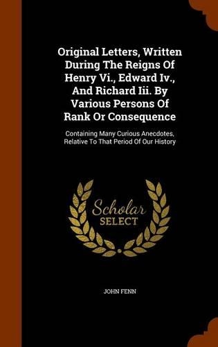 Original Letters, Written During The Reigns Of Henry Vi., Edward Iv., And Richard Iii. By Various Persons Of Rank Or Consequence: Containing Many Curious Anecdotes, Relative To That Period Of Our History(English)