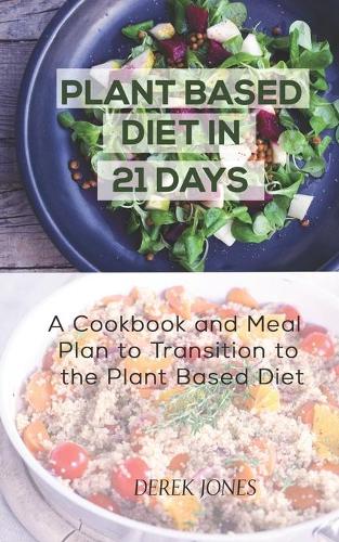 Plant Based Diet in 21 Days: A Cookbook and Meal Plan to Transition to the Plant Based Diet