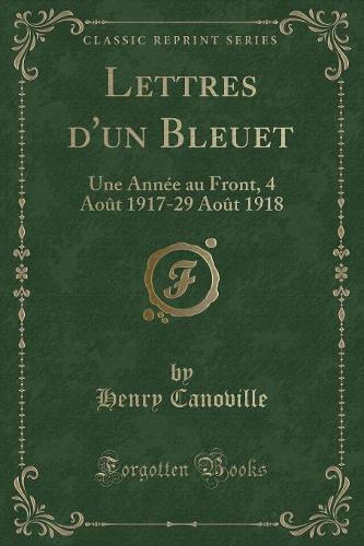Lettres d'Un Bleuet: Une Année Au Front, 4 Août 1917-29 Août 1918 (Classic Reprint)(French)