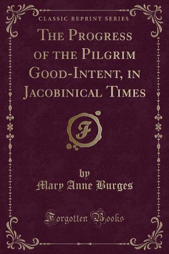 The Progress of the Pilgrim Good-Intent, in Jacobinical Times (Classic Reprint)