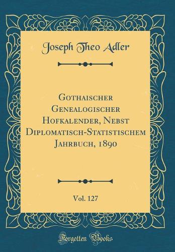 Gothaischer Genealogischer Hofkalender, Nebst Diplomatisch-Statistischem Jahrbuch, 1890, Vol. 127 (Classic Reprint)