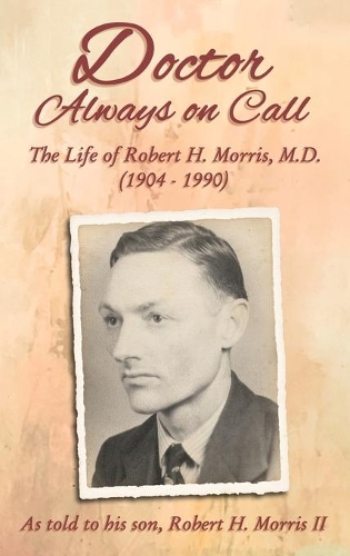 Doctor Always On Call: The Life of Robert H. Morris, M.D. as Told to His Son, Robert H. Morris II