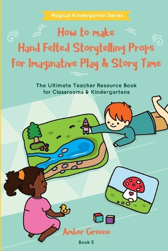 How to Make Hand Felted Storytelling Props for Imaginative Play & Story Time: The Ultimate Teacher Resource Book for Classrooms & Kindergartens(Magical Kindergarten)