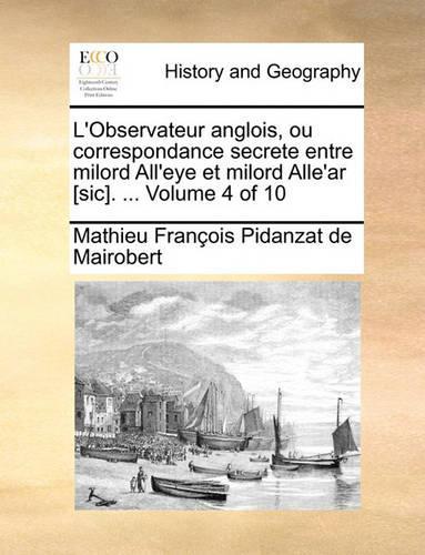 L'Observateur Anglois, Ou Correspondance Secrete Entre Milord All'eye Et Milord Alle'ar [Sic]. ... Volume 4 of 10