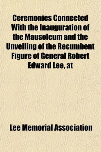 Ceremonies Connected with the Inauguration of the Mausoleum and the Unveiling of the Recumbent Figure of General Robert Edward Lee, at