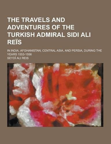 The Travels and Adventures of the Turkish Admiral Sidi Ali Reis; In India, Afghanistan, Central Asia, and Persia, During the Years 1553-1556