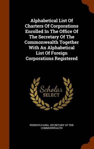 Alphabetical List Of Charters Of Corporations Enrolled In The Office Of The Secretary Of The Commonwealth Together With An Alphabetical List Of Foreign Corporations Registered
