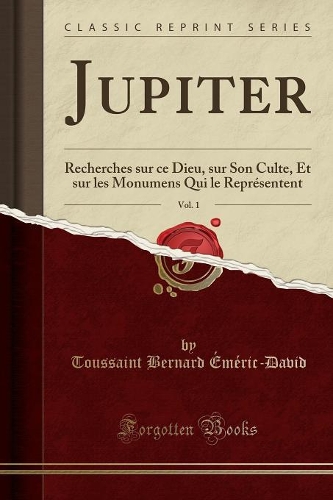 Jupiter, Vol. 1: Recherches Sur Ce Dieu, Sur Son Culte, Et Sur Les Monumens Qui Le Représentent (Classic Reprint)