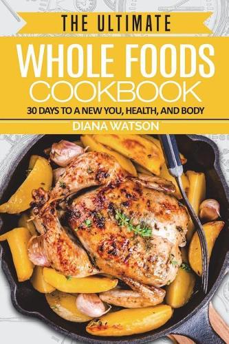 Whole Foods Diet: The Ultimate Whole Foods Cookbook: 30 Days to a New You, Health, and Body - Low Carb Diet, Ketogenic Cleanse, Whole Foods, Weight Loss, Food Diary, 