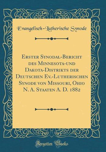 Erster Synodal-Bericht des Minnesota-und Dakota-Distrikts der Deutschen Ev.-Lutherischen Synode von Missouri, Ohio N. A. Staaten A. D. 1882 (Classic Reprint)