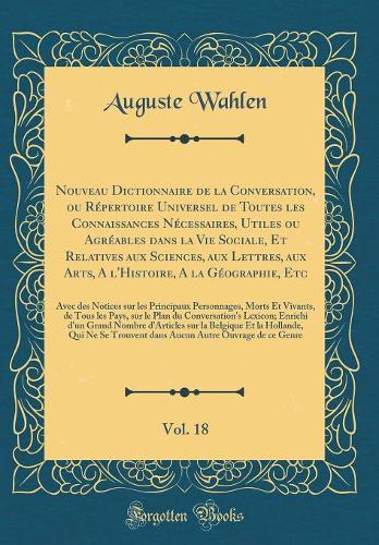 Nouveau Dictionnaire de la Conversation, ou Répertoire Universel de Toutes les Connaissances Nécessaires, Utiles ou Agréables dans la Vie Sociale, Et Relatives aux Sciences, aux Lettres, aux Arts, A l'Histoire, A la Géographie, Etc, Vol. 18: Avec d