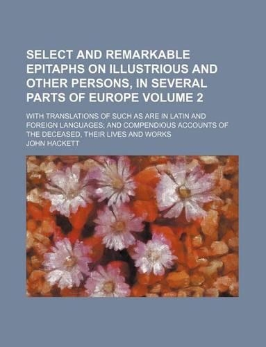 Select and Remarkable Epitaphs on Illustrious and Other Persons, in Several Parts of Europe Volume 2; With Translations of Such as Are in Latin and Foreign Languages; And Compendious Accounts of the Deceased, Their Lives and Works