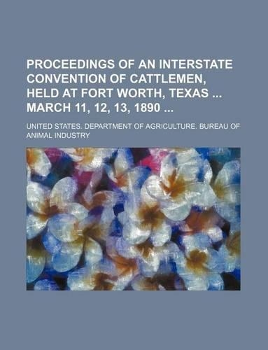Proceedings of an Interstate Convention of Cattlemen, Held at Fort Worth, Texas March 11, 12, 13, 1890