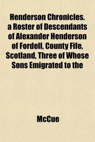 Henderson Chronicles. a Roster of Descendants of Alexander Henderson of Fordell, County Fife, Scotland, Three of Whose Sons Emigrated to the: (English)
