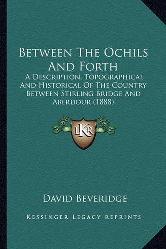 Between The Ochils And Forth: A Description, Topographical And Historical Of The Country Between Stirling Bridge And Aberdour (1888)(English)