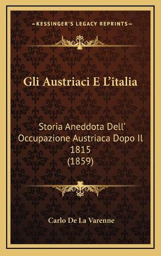 Gli Austriaci E L'italia: Storia Aneddota Dell' Occupazione Austriaca Dopo Il 1815 (1859)(Italian)