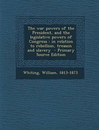 The War Powers of the President, and the Legislative Powers of Congress